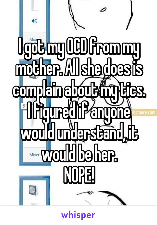 I got my OCD from my mother. All she does is complain about my tics. I figured if anyone would understand, it would be her.
NOPE!