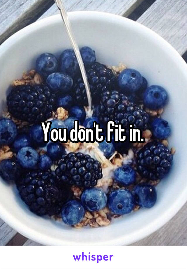 You don't fit in. 