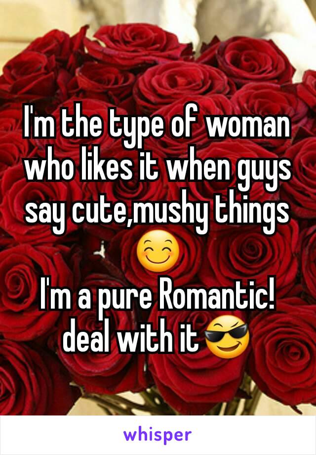 I'm the type of woman who likes it when guys say cute,mushy things😊
I'm a pure Romantic!
deal with it😎