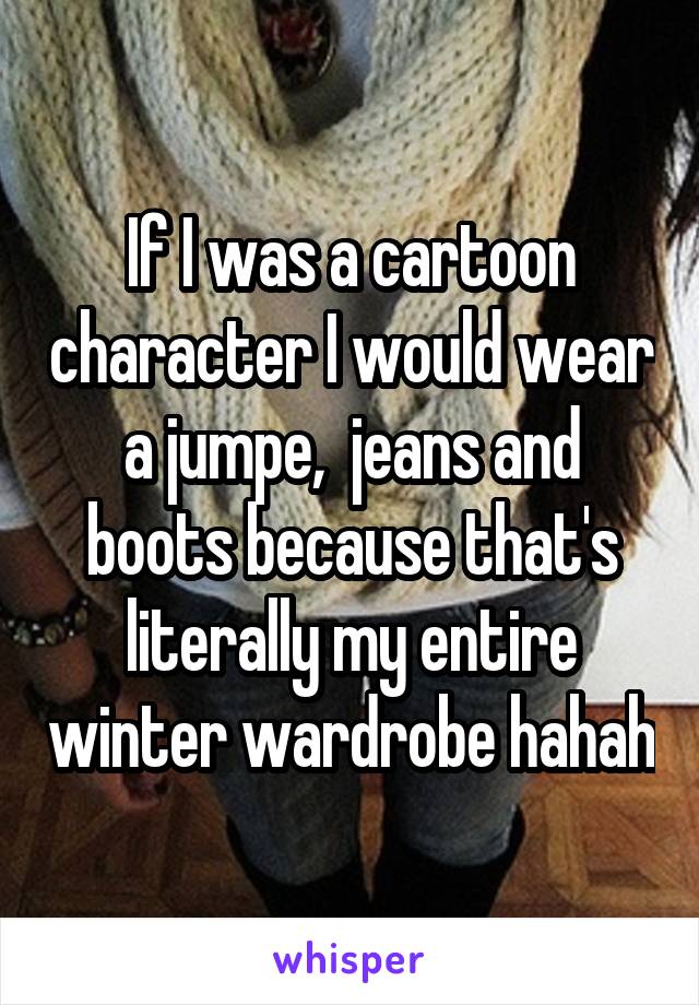 If I was a cartoon character I would wear a jumpe,  jeans and boots because that's literally my entire winter wardrobe hahah