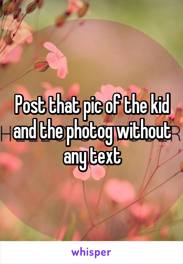 Post that pic of the kid and the photog without any text