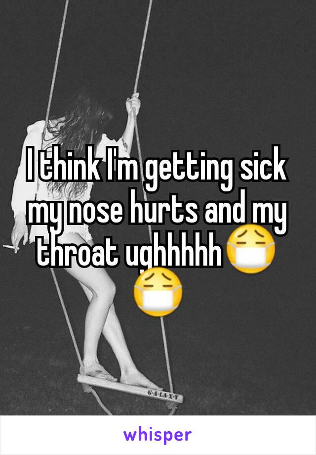 I think I'm getting sick my nose hurts and my throat ughhhhh😷😷