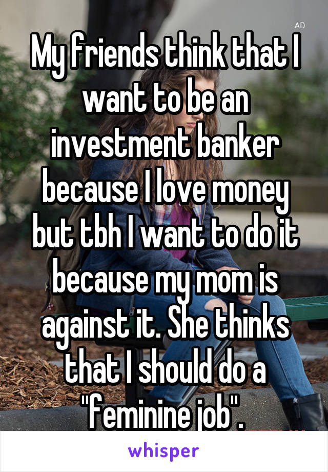 My friends think that I want to be an investment banker because I love money but tbh I want to do it because my mom is against it. She thinks that I should do a "feminine job". 