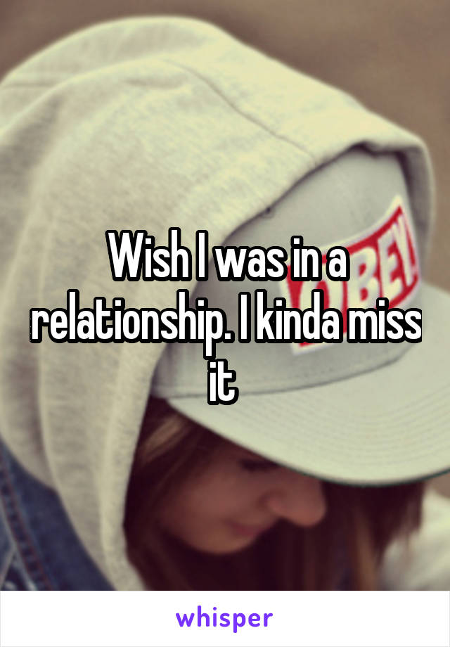 Wish I was in a relationship. I kinda miss it 