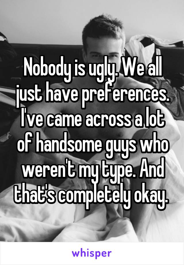 Nobody is ugly. We all just have preferences. I've came across a lot of handsome guys who weren't my type. And that's completely okay. 