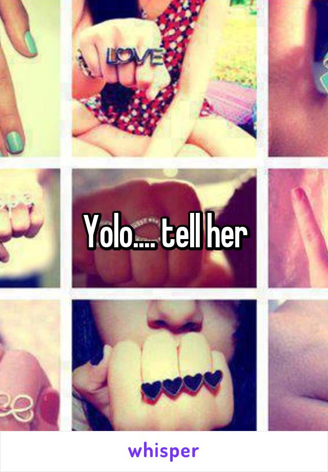 Yolo.... tell her