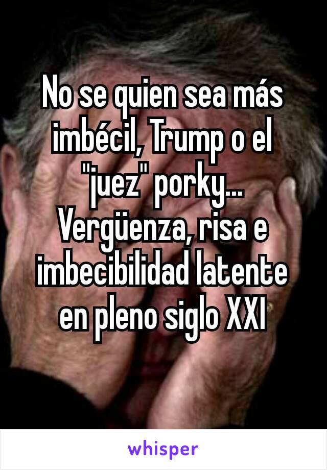 No se quien sea más imbécil, Trump o el "juez" porky...
Vergüenza, risa e imbecibilidad latente en pleno siglo XXI