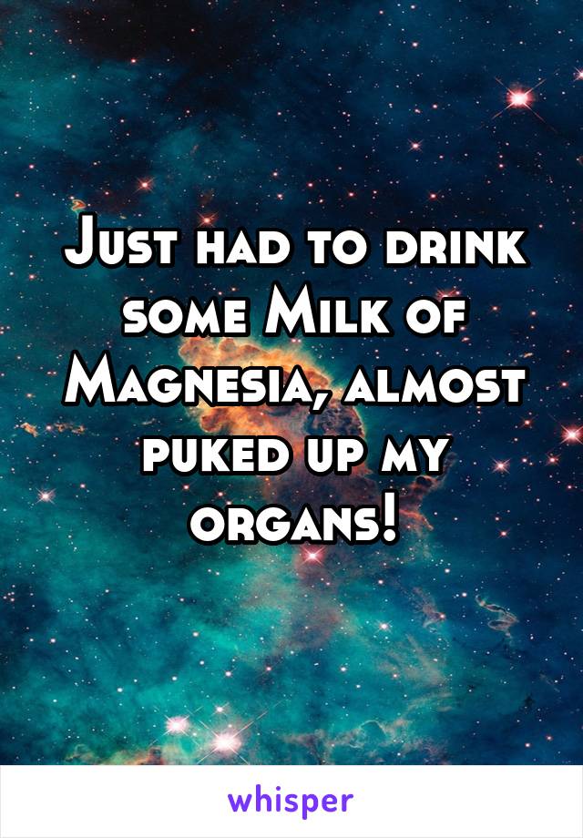 Just had to drink some Milk of Magnesia, almost puked up my organs!
