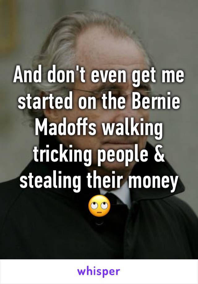 And don't even get me started on the Bernie Madoffs walking tricking people & stealing their money 🙄