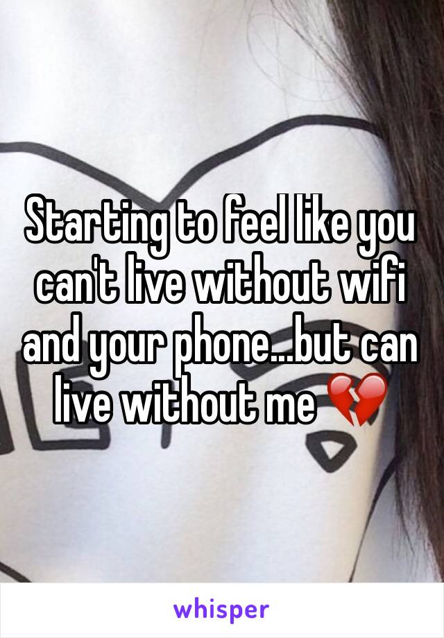 Starting to feel like you can't live without wifi and your phone...but can live without me 💔