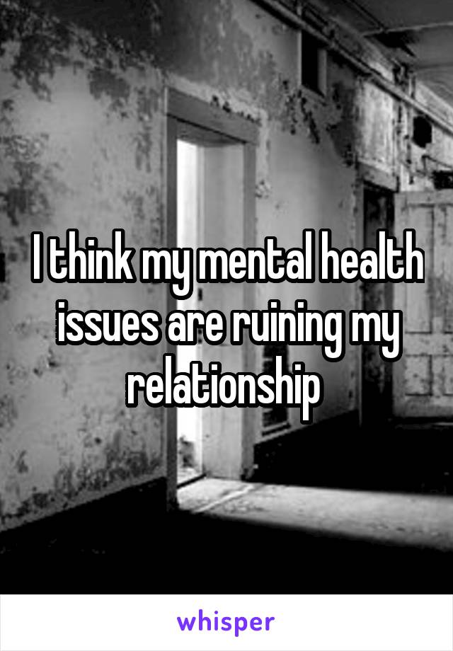 I think my mental health issues are ruining my relationship 