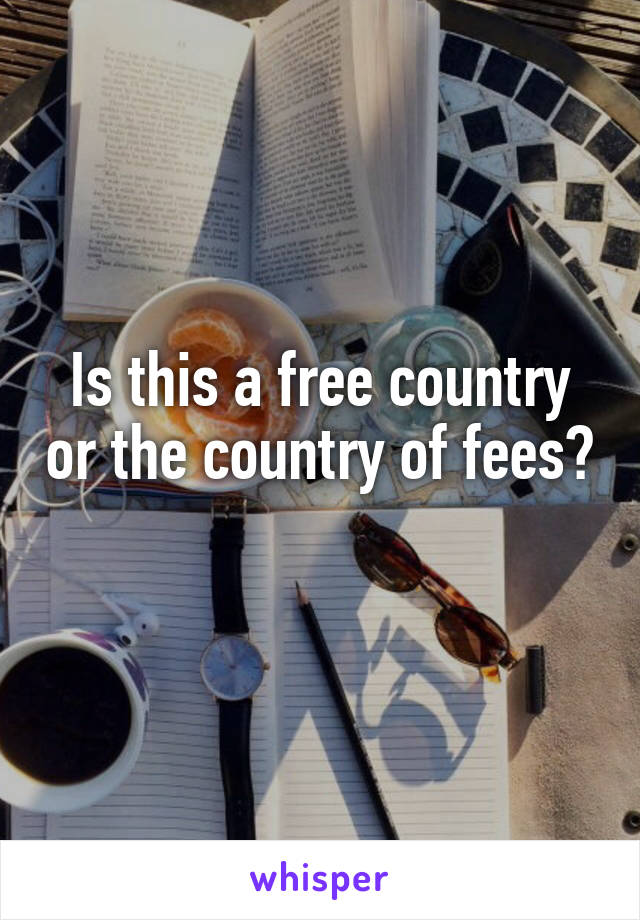 Is this a free country or the country of fees?
