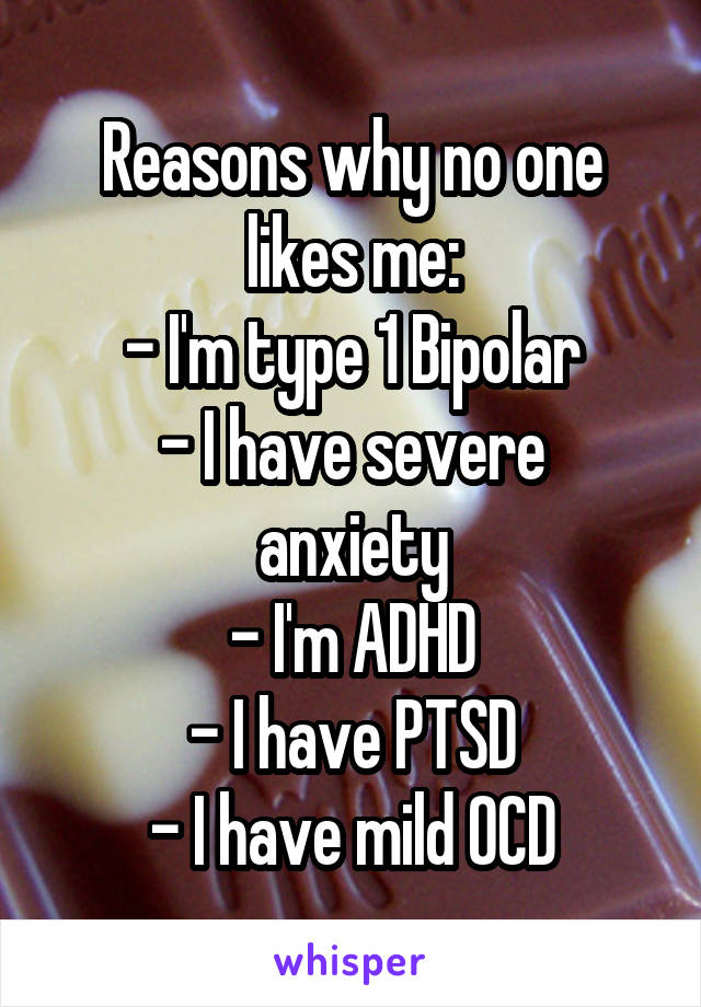 Reasons why no one likes me:
- I'm type 1 Bipolar
- I have severe anxiety
- I'm ADHD
- I have PTSD
- I have mild OCD