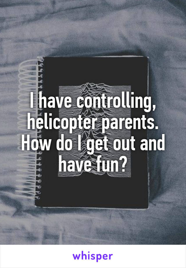 I have controlling, helicopter parents. How do I get out and have fun?