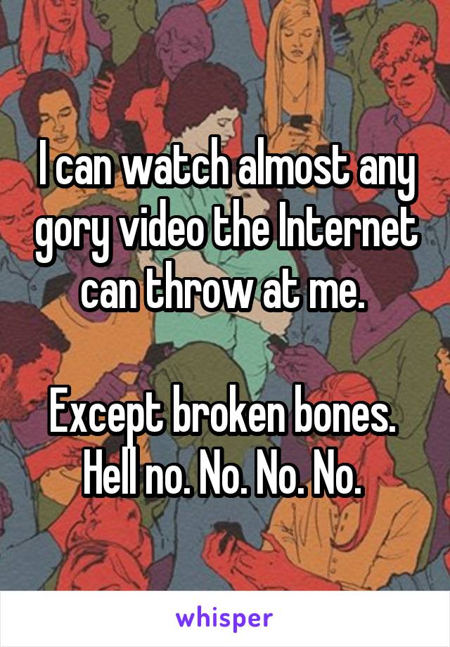 I can watch almost any gory video the Internet can throw at me. 

Except broken bones. 
Hell no. No. No. No. 