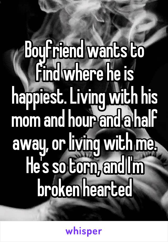 Boyfriend wants to find where he is happiest. Living with his mom and hour and a half away, or living with me. He's so torn, and I'm broken hearted