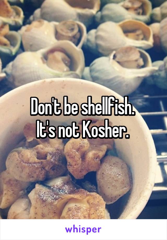 Don't be shellfish. 
It's not Kosher. 