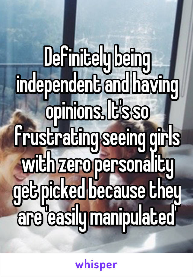 Definitely being independent and having opinions. It's so frustrating seeing girls with zero personality get picked because they are 'easily manipulated'