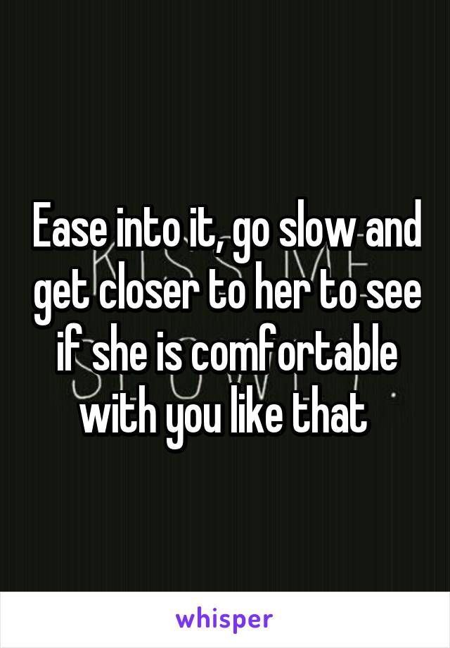 Ease into it, go slow and get closer to her to see if she is comfortable with you like that 