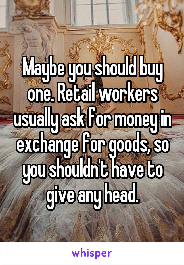 Maybe you should buy one. Retail workers usually ask for money in exchange for goods, so you shouldn't have to give any head.