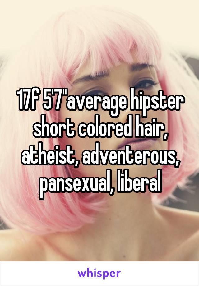 17f 5'7"average hipster short colored hair, atheist, adventerous, pansexual, liberal