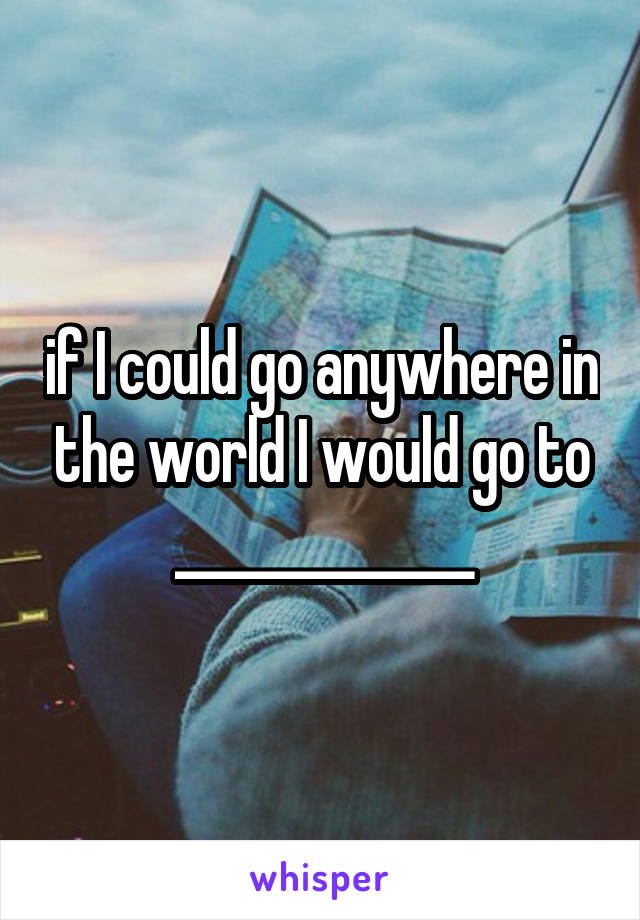 if I could go anywhere in the world I would go to _____________