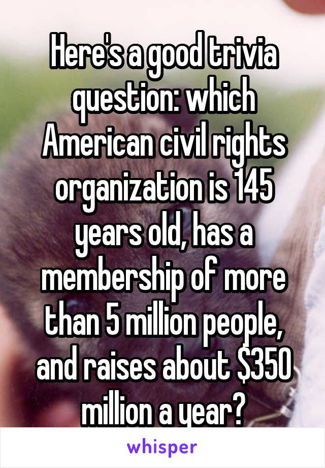 Here's a good trivia question: which American civil rights organization is 145 years old, has a membership of more than 5 million people, and raises about $350 million a year?