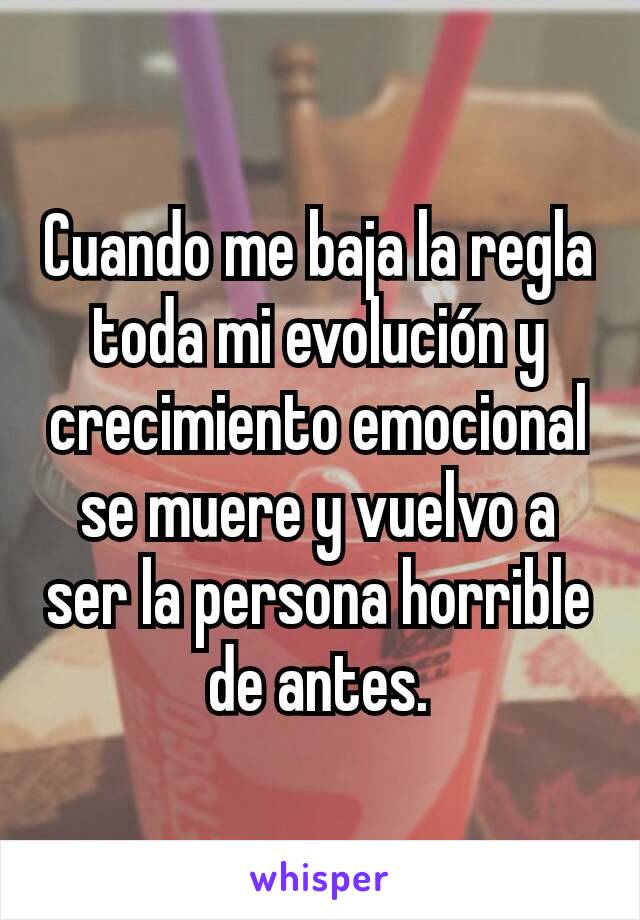 Cuando me baja la regla toda mi evolución y crecimiento emocional se muere y vuelvo a ser la persona horrible de antes.