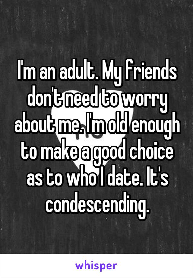 I'm an adult. My friends don't need to worry about me. I'm old enough to make a good choice as to who I date. It's condescending.