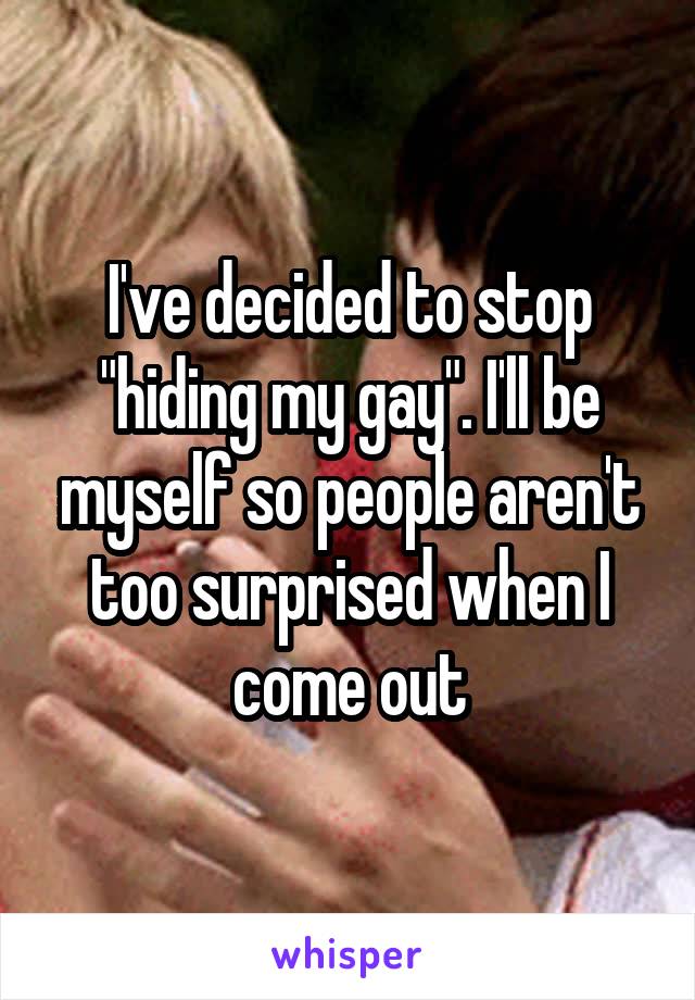 I've decided to stop "hiding my gay". I'll be myself so people aren't too surprised when I come out