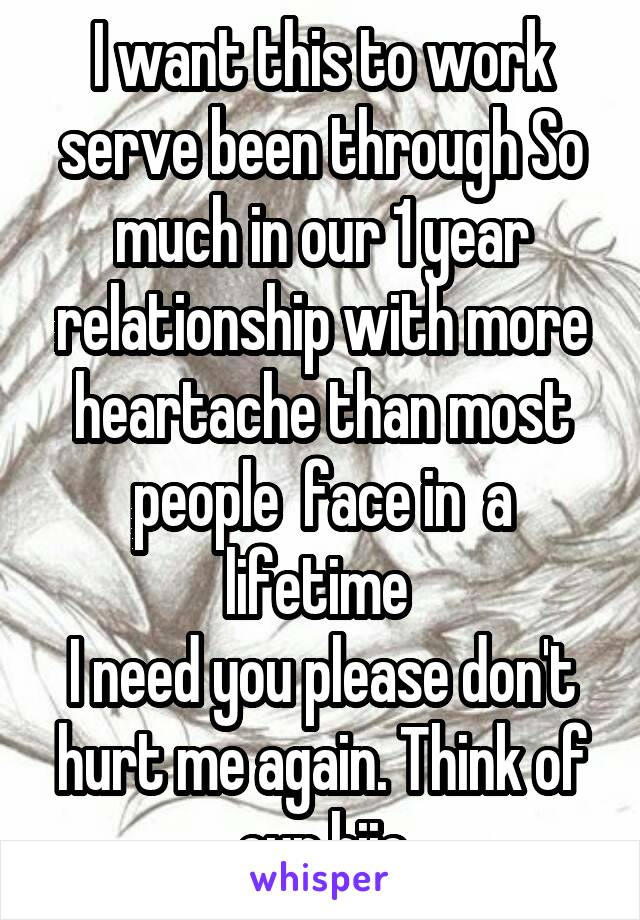 I want this to work serve been through So much in our 1 year relationship with more heartache than most people  face in  a lifetime 
I need you please don't hurt me again. Think of our hijo