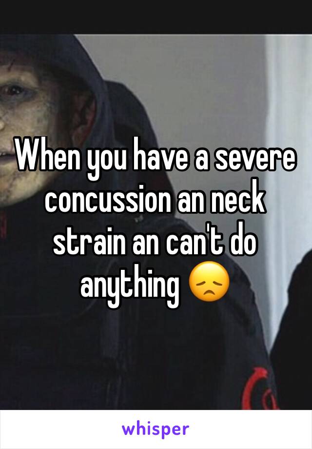 When you have a severe concussion an neck strain an can't do anything 😞