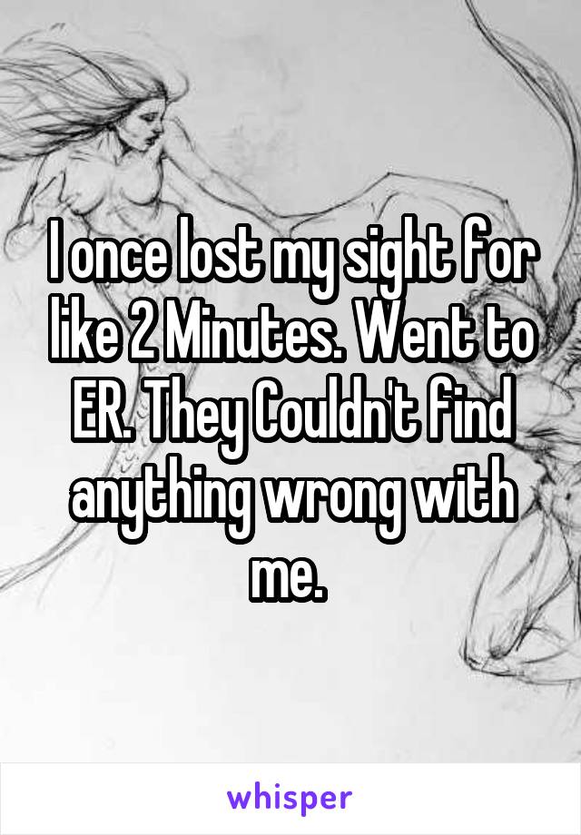 I once lost my sight for like 2 Minutes. Went to ER. They Couldn't find anything wrong with me. 