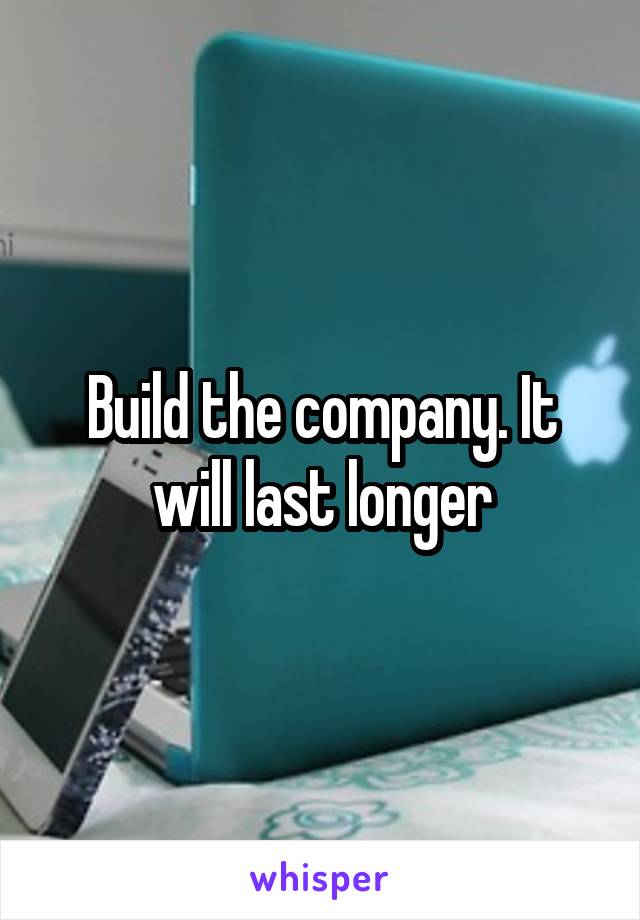 Build the company. It will last longer