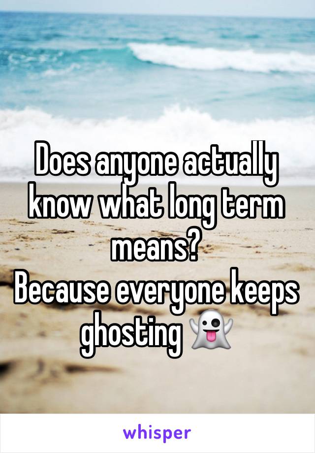 Does anyone actually know what long term means? 
Because everyone keeps ghosting 👻 