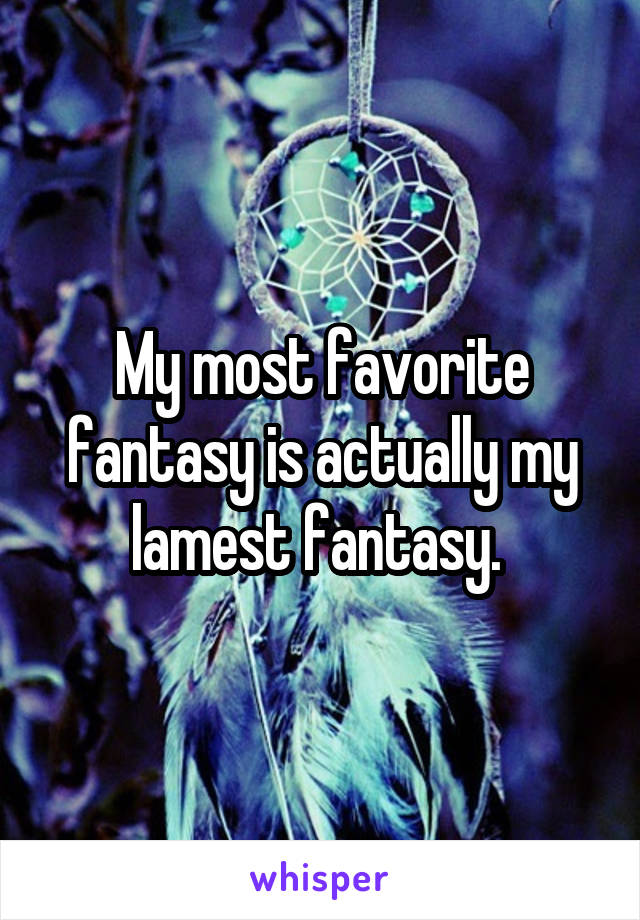 My most favorite fantasy is actually my lamest fantasy. 