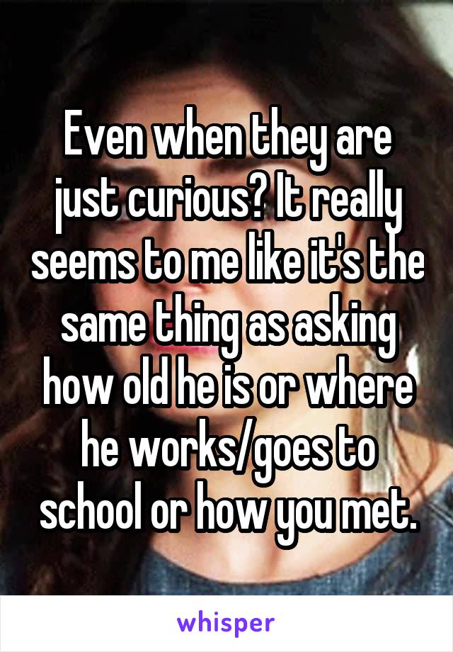 Even when they are just curious? It really seems to me like it's the same thing as asking how old he is or where he works/goes to school or how you met.