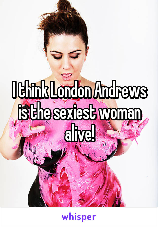 I think London Andrews is the sexiest woman alive!