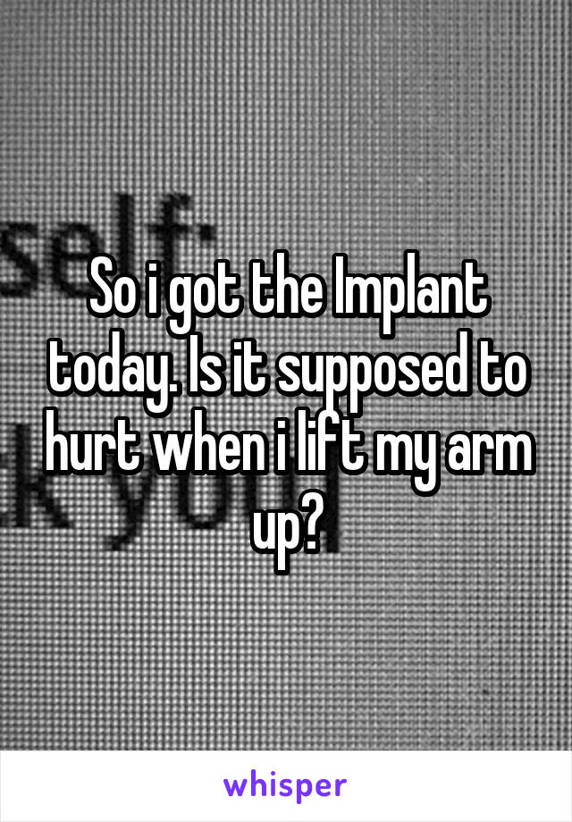 So i got the Implant today. Is it supposed to hurt when i lift my arm up?