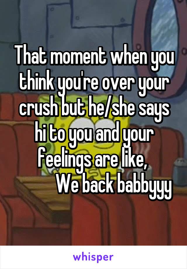 That moment when you think you're over your crush but he/she says hi to you and your feelings are like, 
           We back babbyyy
