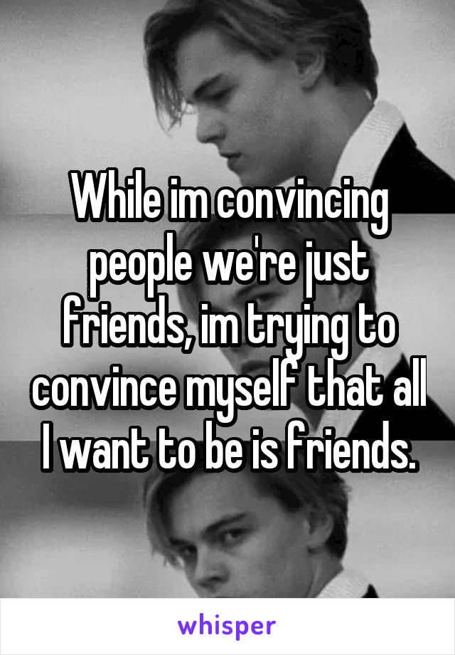 While im convincing people we're just friends, im trying to convince myself that all I want to be is friends.