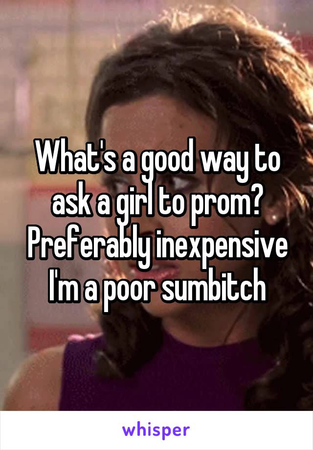 What's a good way to ask a girl to prom? Preferably inexpensive I'm a poor sumbitch