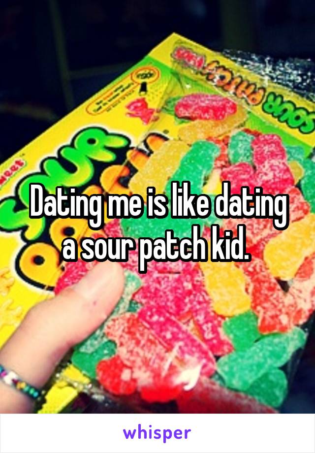 Dating me is like dating a sour patch kid. 