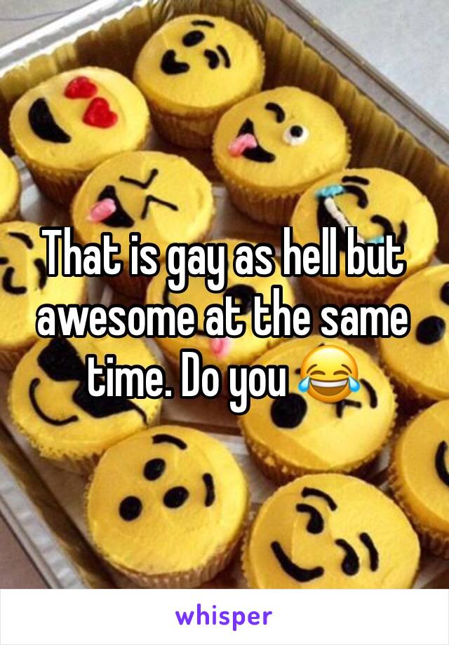 That is gay as hell but awesome at the same time. Do you 😂