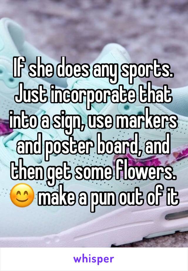 If she does any sports. Just incorporate that into a sign, use markers and poster board, and then get some flowers. 😊 make a pun out of it 