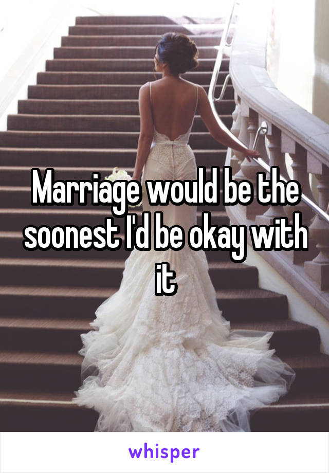 Marriage would be the soonest I'd be okay with it