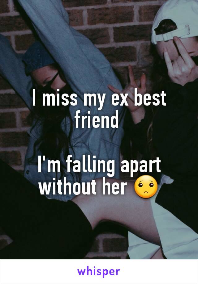 I miss my ex best friend 

I'm falling apart without her 🙁