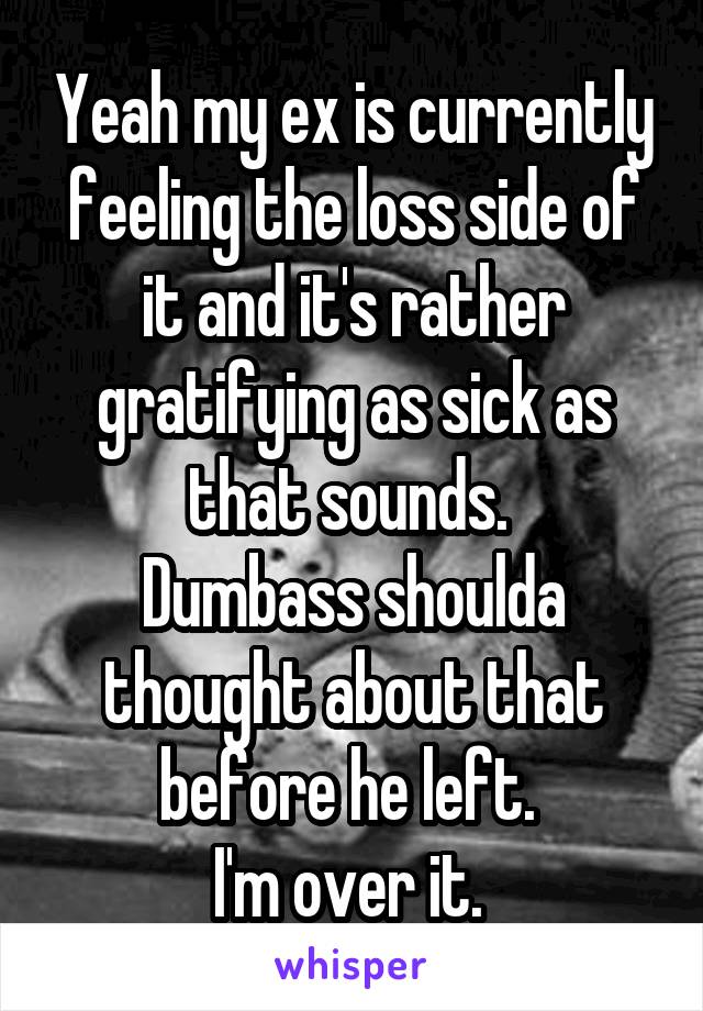 Yeah my ex is currently feeling the loss side of it and it's rather gratifying as sick as that sounds. 
Dumbass shoulda thought about that before he left. 
I'm over it. 