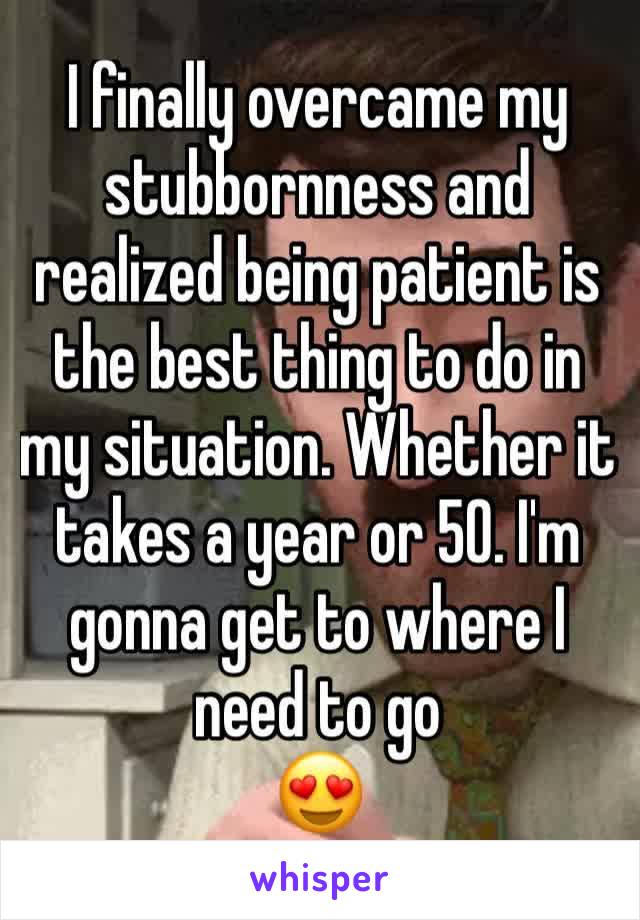 I finally overcame my stubbornness and realized being patient is the best thing to do in my situation. Whether it takes a year or 50. I'm gonna get to where I need to go
😍