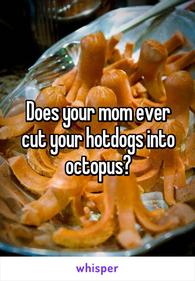 Does your mom ever cut your hotdogs into octopus?